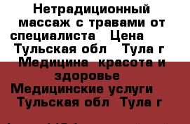 Нетрадиционный массаж с травами от специалиста › Цена ­ 1 - Тульская обл., Тула г. Медицина, красота и здоровье » Медицинские услуги   . Тульская обл.,Тула г.